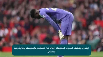 المدرب يكشف أسباب استبعاد أونانا من تشكيلة مانشستر يونايتد ضد أرسنال